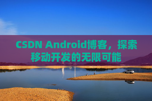 CSDN Android博客，探索移动开发的无限可能